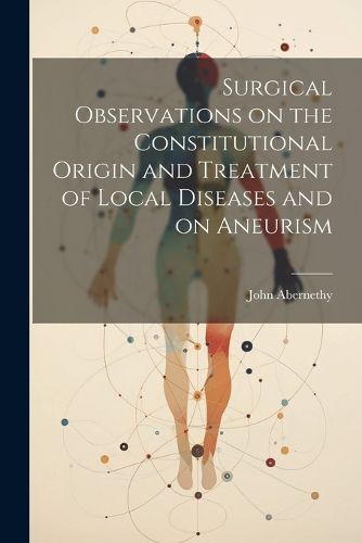 Cover image for Surgical Observations on the Constitutional Origin and Treatment of Local Diseases and on Aneurism