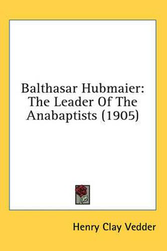 Balthasar Hubmaier: The Leader of the Anabaptists (1905)