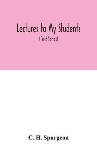 Lectures to my students: a selection from addresses delivered to the students of the Pastors' College, Metropolitan Tabernacle (First Series)