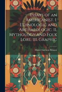 Cover image for Essays of an Americanist. I. Ethnologic and Archaeologic. II. Mythology and Folk Lore. III. Graphic