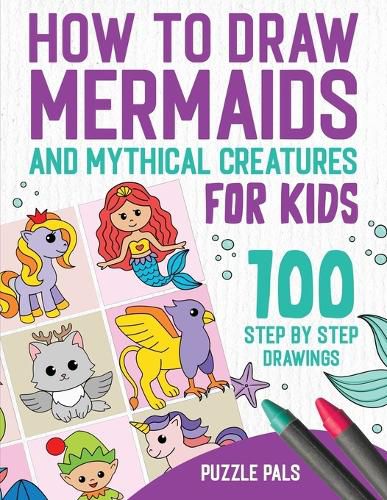 Cover image for How To Draw Mermaids And Mythical Creatures: 100 Step By Step Drawings For Kids Ages 4 to 8