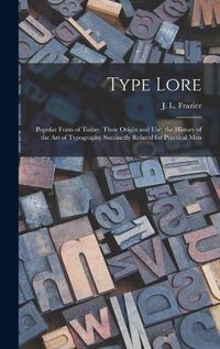 Cover image for Type Lore: Popular Fonts of Today, Their Origin and Use; the History of the Art of Typography Succinctly Related for Practical Men