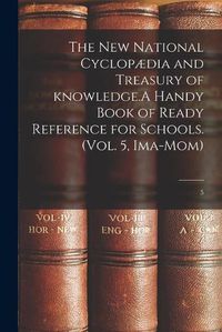 Cover image for The New National Cyclopaedia and Treasury of Knowledge.A Handy Book of Ready Reference for Schools. (Vol. 5, Ima-Mom); 5