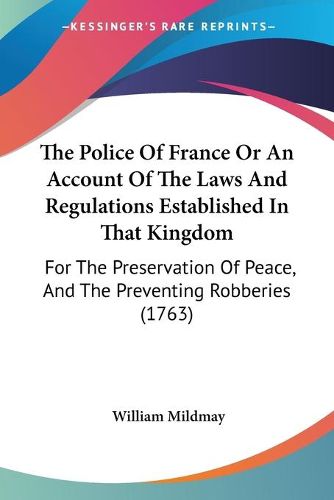 Cover image for The Police of France or an Account of the Laws and Regulations Established in That Kingdom: For the Preservation of Peace, and the Preventing Robberies (1763)