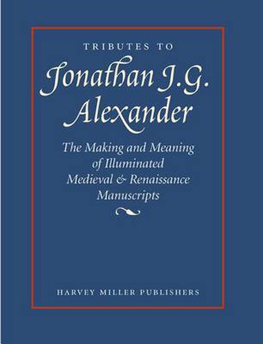 Tributes to Jonathan J.G. Alexander: The Making and Meaning of Illuminated Medieval & Renaissance Manuscripts, Art & Architecture