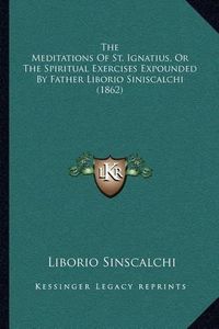 Cover image for The Meditations of St. Ignatius, or the Spiritual Exercises Expounded by Father Liborio Siniscalchi (1862)