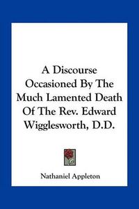 Cover image for A Discourse Occasioned by the Much Lamented Death of the REV. Edward Wigglesworth, D.D.