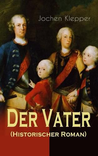 Der Vater (Historischer Roman): Die Geschichte des Soldatenkoenigs