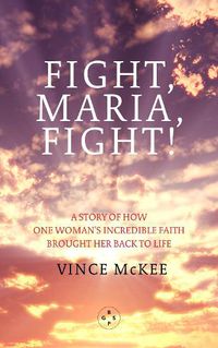 Cover image for Fight Maria, Fight!: A Story of How One Woman's Incredible Faith Brought Her Back To Life