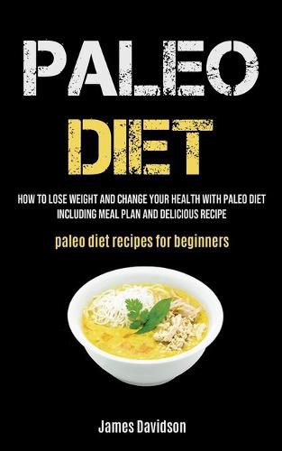 Paleo Diet: How To Lose Weight And Change Your Health With Paleo Diet Including Meal Plan And Delicious Recipe (Paleo Diet Recipes For Beginners)