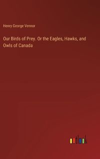 Cover image for Our Birds of Prey. Or the Eagles, Hawks, and Owls of Canada