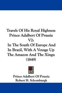 Cover image for Travels of His Royal Highness Prince Adalbert of Prussia V2: In the South of Europe and in Brazil, with a Voyage Up the Amazon and the Xingu (1849)