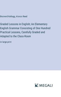 Cover image for Graded Lessons in English; An Elementary English Grammar Consisting of One Hundred Practical Lessons, Carefully Graded and Adapted to the Class-Room