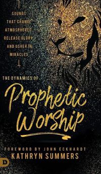 Cover image for The Dynamics of Prophetic Worship: Sounds that Change Atmospheres, Release Glory, and Usher in MIracles