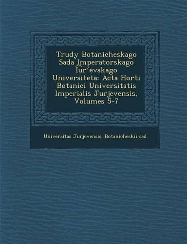 Cover image for Trudy Botanicheskago Sada Imperatorskago I U R Evskago Universiteta: ACTA Horti Botanici Universitatis Imperialis Jurjevensis, Volumes 5-7