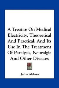 Cover image for A Treatise on Medical Electricity, Theoretical and Practical: And Its Use in the Treatment of Paralysis, Neuralgia and Other Diseases