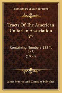 Cover image for Tracts of the American Unitarian Association V7: Containing Numbers 123 to 143 (1839)