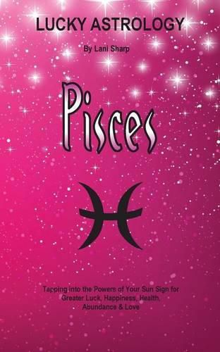 Cover image for Lucky Astrology - Pisces: Tapping into the Powers of Your Sun Sign for Greater Luck, Happiness, Health, Abundance & Love