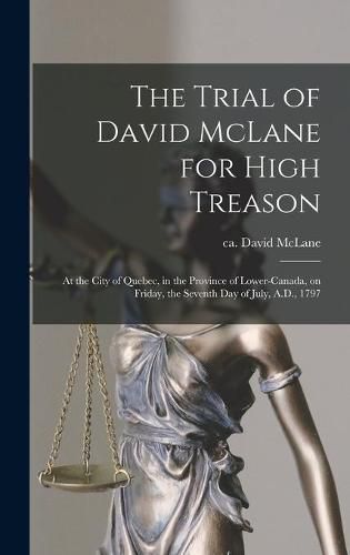 The Trial of David McLane for High Treason [microform]: at the City of Quebec, in the Province of Lower-Canada, on Friday, the Seventh Day of July, A.D., 1797