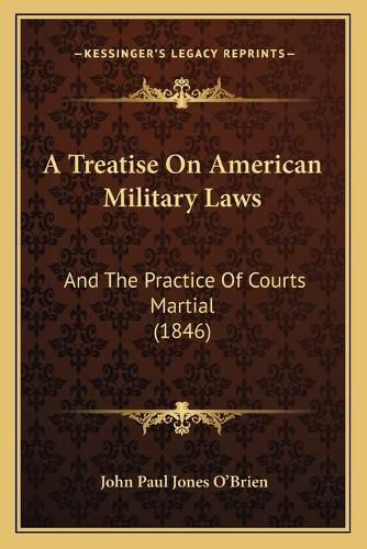 A Treatise on American Military Laws: And the Practice of Courts Martial (1846)