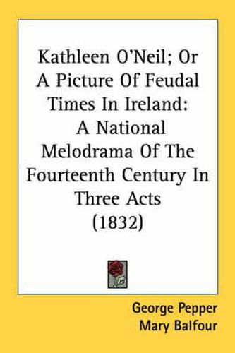 Cover image for Kathleen O'Neil; Or a Picture of Feudal Times in Ireland: A National Melodrama of the Fourteenth Century in Three Acts (1832)