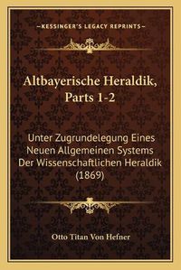 Cover image for Altbayerische Heraldik, Parts 1-2: Unter Zugrundelegung Eines Neuen Allgemeinen Systems Der Wissenschaftlichen Heraldik (1869)