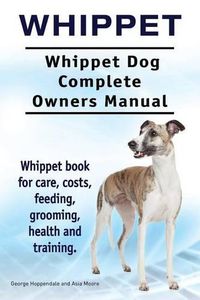 Cover image for Whippet. Whippet Dog Complete Owners Manual. Whippet book for care, costs, feeding, grooming, health and training.