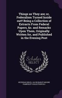 Cover image for Things as They Are; Or, Federalism Turned Inside Out!! Being a Collection of Extracts from Federal Papers, &C. and Remarks Upon Them, Originally Written For, and Published in the Evening Post