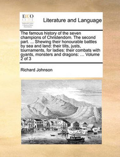 Cover image for The Famous History of the Seven Champions of Christendom. the Second Part. ... Shewing Their Honourable Battles by Sea and Land: Their Tilts, Justs, Tournaments, for Ladies: Their Combats with Gyants, Monsters and Dragons: ... Volume 2 of 3