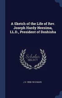 Cover image for A Sketch of the Life of REV. Joseph Hardy Neesima, LL.D., President of Doshisha