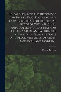 Cover image for Researches Into the History of the British Dog, From Ancient Laws, Charters, and Historical Records. With Original Anecdotes, and Illustrations of the Nature and Attributes of the Dog. From the Poets and Prose Writers of Ancient, Medieval, and Modern...