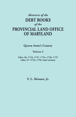 Abstracts of the Debt Books of the Provincial Land Office of Maryland. Queen Anne's County, Volume I: Liber 36: 1734, 1747, 1754, 1756, 1757; Liber 37: 1745, 1756 (2nd version)