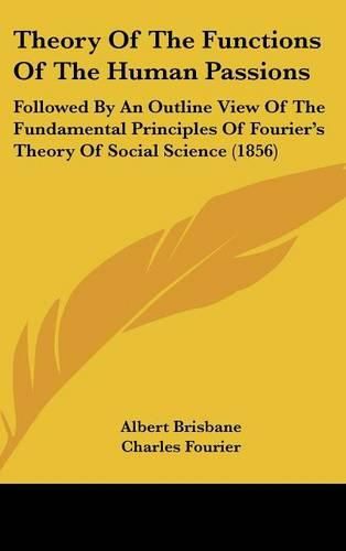 Theory of the Functions of the Human Passions: Followed by an Outline View of the Fundamental Principles of Fourier's Theory of Social Science (1856)