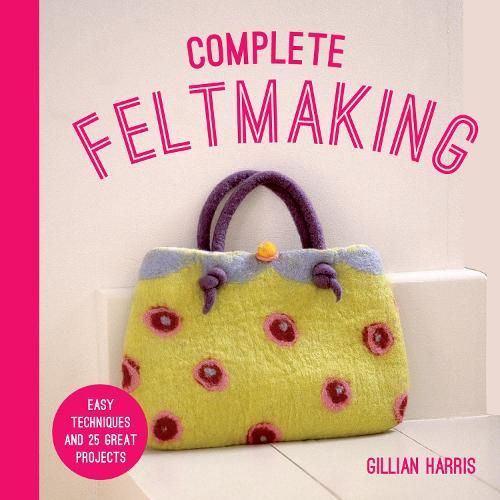 Cover image for Complete Feltmaking: Easy Techniques and 25 Great Projects