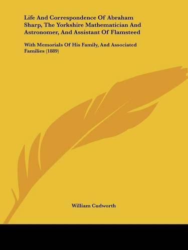 Cover image for Life and Correspondence of Abraham Sharp, the Yorkshire Mathematician and Astronomer, and Assistant of Flamsteed: With Memorials of His Family, and Associated Families (1889)