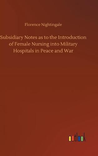 Cover image for Subsidiary Notes as to the Introduction of Female Nursing into Military Hospitals in Peace and War