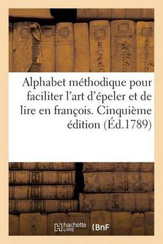 Alphabet Methodique Pour Faciliter l'Art d'Epeller Et de Lire En Franc?ois. Cinquieme Edition