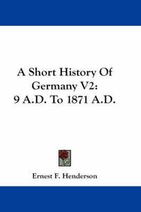 Cover image for A Short History Of Germany V2: 9 A.D. To 1871 A.D.