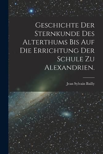 Cover image for Geschichte der Sternkunde des Alterthums bis auf die Errichtung der Schule zu Alexandrien.