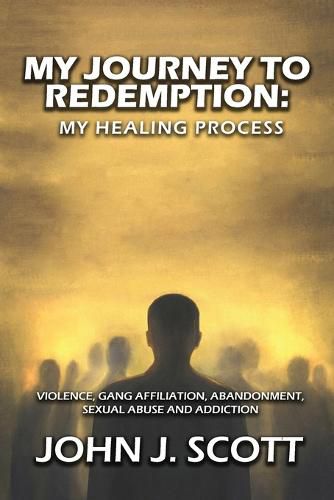 Cover image for My Journey to Redemption: Violence, Gang, Affiliation, Abandonment, Sexual Abuse and Addiction