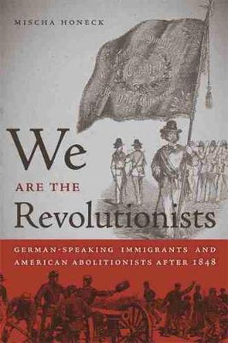 Cover image for We Are the Revolutionists: German-Speaking Immigrants and American Abolitionists after 1848