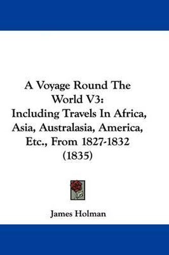 Cover image for A Voyage Round the World V3: Including Travels in Africa, Asia, Australasia, America, Etc., from 1827-1832 (1835)