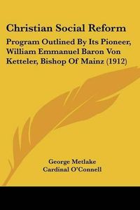 Cover image for Christian Social Reform: Program Outlined by Its Pioneer, William Emmanuel Baron Von Ketteler, Bishop of Mainz (1912)