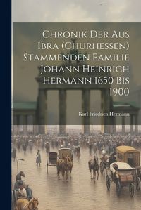 Cover image for Chronik der aus Ibra (Churhessen) Stammenden Familie Johann Heinrich Hermann 1650 bis 1900