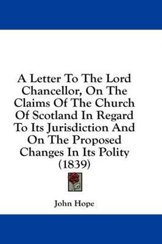 Cover image for A Letter to the Lord Chancellor, on the Claims of the Church of Scotland in Regard to Its Jurisdiction and on the Proposed Changes in Its Polity (1839)