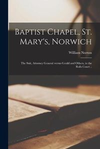 Cover image for Baptist Chapel, St. Mary's, Norwich: the Suit, Attorney General Versus Gould and Others, in the Rolls Court ..