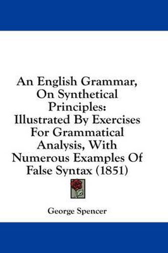 Cover image for An English Grammar, on Synthetical Principles: Illustrated by Exercises for Grammatical Analysis, with Numerous Examples of False Syntax (1851)