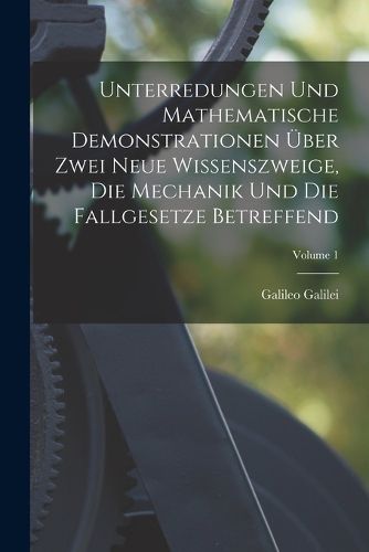 Cover image for Unterredungen Und Mathematische Demonstrationen UEber Zwei Neue Wissenszweige, Die Mechanik Und Die Fallgesetze Betreffend; Volume 1