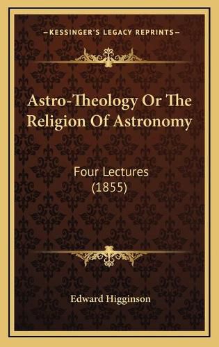 Cover image for Astro-Theology or the Religion of Astronomy Astro-Theology or the Religion of Astronomy: Four Lectures (1855) Four Lectures (1855)