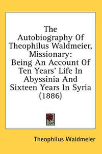 Cover image for The Autobiography of Theophilus Waldmeier, Missionary: Being an Account of Ten Years' Life in Abyssinia and Sixteen Years in Syria (1886)